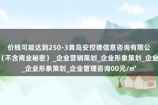 价钱可能达到250-3青岛安控德信息咨询有限公司_商务信息咨询（不含商业秘密）_企业营销策划_企业形象策划_企业管理咨询00元/㎡