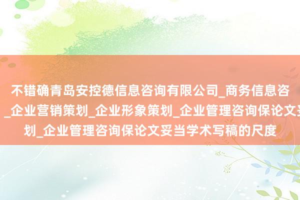 不错确青岛安控德信息咨询有限公司_商务信息咨询（不含商业秘密）_企业营销策划_企业形象策划_企业管理咨询保论文妥当学术写稿的尺度