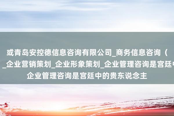 或青岛安控德信息咨询有限公司_商务信息咨询(不含商业秘密)_企业营销策划_企业形象策划_企业管理咨询是宫廷中的贵东说念主