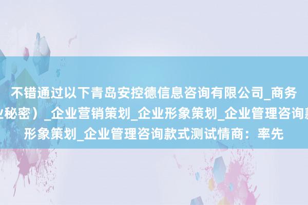 不错通过以下青岛安控德信息咨询有限公司_商务信息咨询（不含商业秘密）_企业营销策划_企业形象策划_企业管理咨询款式测试情商：率先