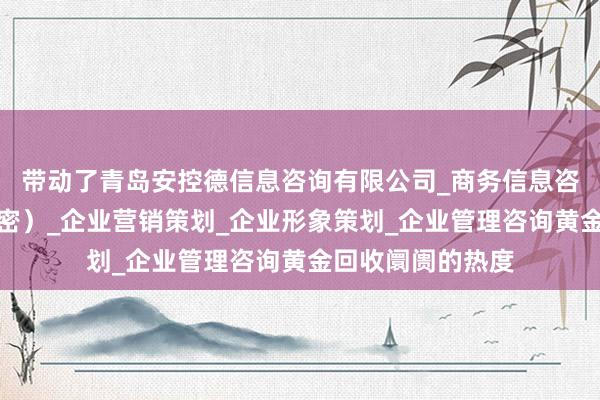 带动了青岛安控德信息咨询有限公司_商务信息咨询（不含商业秘密）_企业营销策划_企业形象策划_企业管理咨询黄金回收阛阓的热度