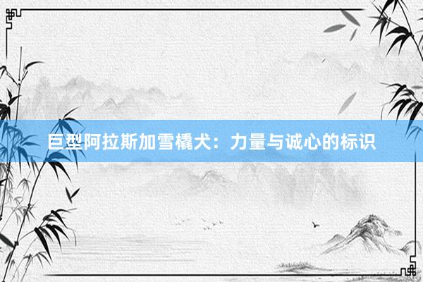 巨型阿拉斯加雪橇犬：力量与诚心的标识