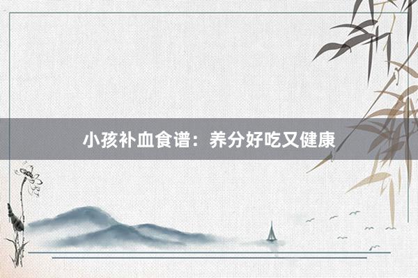 小孩补血食谱：养分好吃又健康
