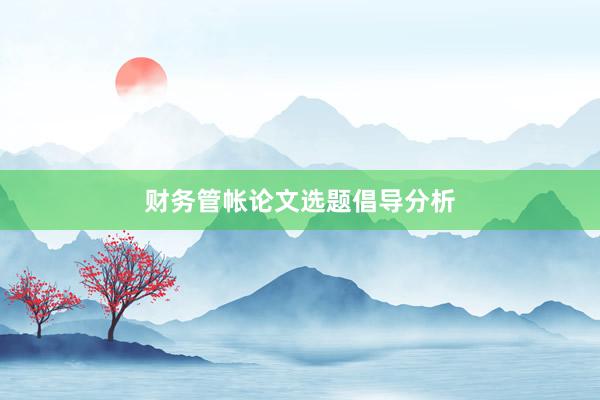 财务管帐论文选题倡导分析
